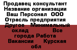 Продавец-консультант › Название организации ­ Ваш Персонал, ООО › Отрасль предприятия ­ Другое › Минимальный оклад ­ 27 000 - Все города Работа » Вакансии   . Курская обл.